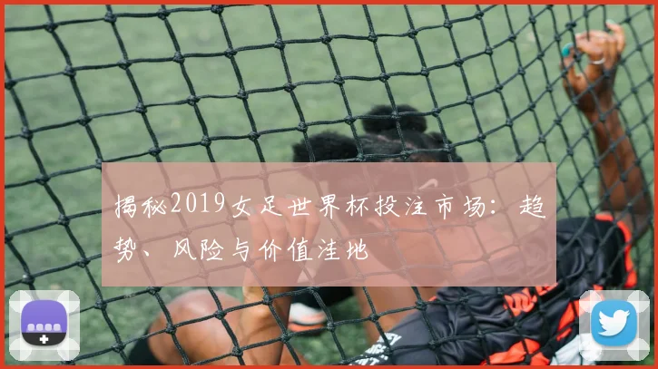 揭秘2019女足世界杯投注市场：趋势、风险与价值洼地