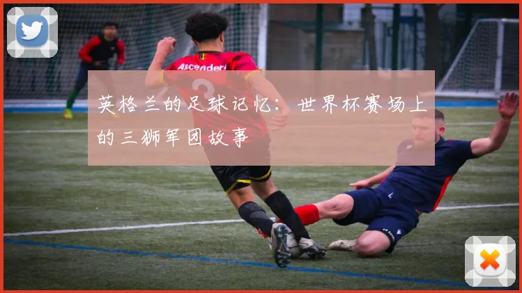 英格兰的足球记忆：世界杯赛场上的三狮军团故事