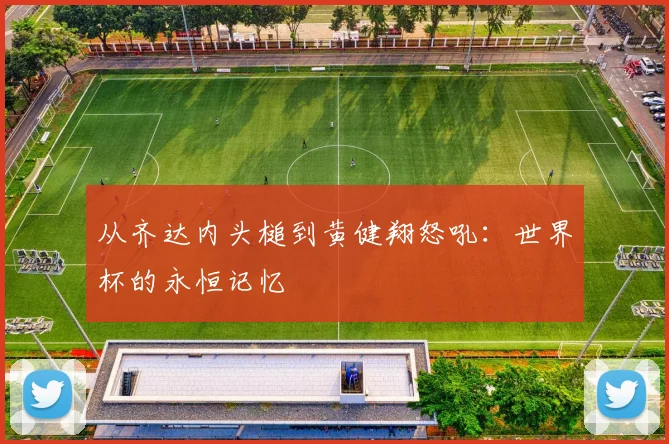 从齐达内头槌到黄健翔怒吼：世界杯的永恒记忆