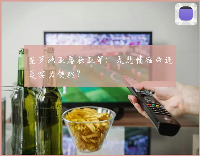克罗地亚屡获亚军：是悲情宿命还是实力使然？
