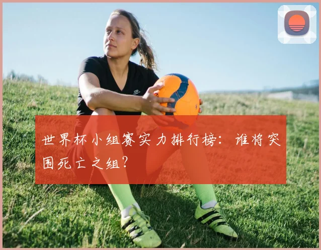 世界杯小组赛实力排行榜：谁将突围死亡之组？