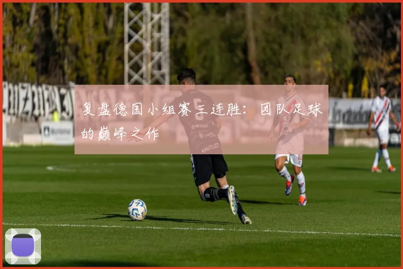 复盘德国小组赛三连胜：团队足球的巅峰之作